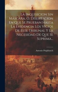 Produktbild: La Inquisicion Sin M&aacute;scara, &Oacute;, Disertacion En Que Se Prueban Hasta La Evidencia Los Vicios De Este Tribunal Y La Necesidad De Que Se Suprima...