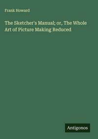 Produktbild: The Sketcher's Manual; or, The Whole Art of Picture Making Reduced