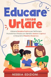 Produktbild: Educare Senza Urlare - Utilizza la Disciplina Positiva per Rafforzare l'Autostima e l'Intesa con i Bambini, Gestire i Capricci e Instaurare il Rispett