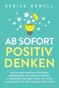 Produktbild: Ab sofort positiv denken: Wie Sie Ihre negativen Gedanken beherrschen und Gr&uuml;beln stoppen. So verlagern Sie Ihren Fokus auf Gl&uuml;ck, Selbstakzeptanz und
