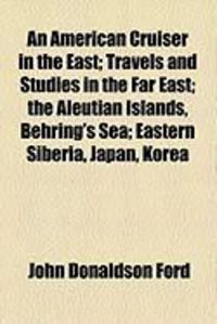 Produktbild: An American Cruiser in the East; Travels and Studies in the Far East; The Aleutian Islands, Behring's Sea; Eastern Siberia, Japan, Korea