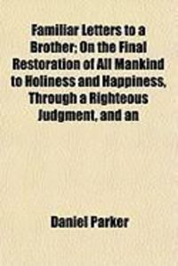 Produktbild: Familiar Letters to a Brother; On the Final Restoration of All Mankind to Holiness and Happiness, Through a Righteous Judgment, and an