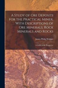 Produktbild: A Study of ore Deposits for the Practical Miner, With Descriptions of ore Minerals, Rock Minerals and Rocks; a Guide to the Prospector