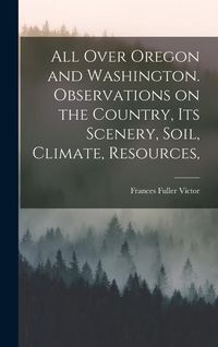 Produktbild: All Over Oregon and Washington. Observations on the Country, its Scenery, Soil, Climate, Resources,