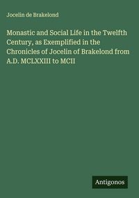Produktbild: Monastic and Social Life in the Twelfth Century, as Exemplified in the Chronicles of Jocelin of Brakelond from A.D. MCLXXIII to MCII