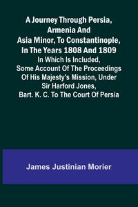 Produktbild: A Journey Through Persia, Armenia, And Asia Minor, To Constantinople, In The Years 1808 And 1809; In Which Is Included, Some Account Of The Proceeding