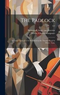 Produktbild: The Padlock: a Comic Opera: as It is Performed at the Theatre-Royal in Drury - Lane; 6:3