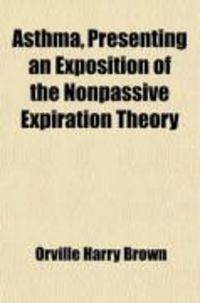 Produktbild: Asthma, Presenting an Exposition of the Nonpassive Expiration Theory; Orville Harry Brown with a Forward by George Dock Thirty-Six Engravings