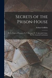 Produktbild: Secrets of the Prison-House: Pt. Iv. Types of Prisoners. Pt. V. Escapes. Pt. Vi. Juvenile Crime. Pt. Vii. General Conclusions