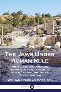 Produktbild: The Jews Under Roman Rule: Rome's Conquest, Occupation and Wars in Israel and Judea; How it Changed the Jewish Temple and Law