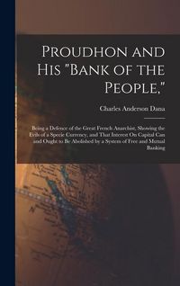 Produktbild: Proudhon and His "Bank of the People,": Being a Defence of the Great French Anarchist, Showing the Evils of a Specie Currency, and That Interest On Ca