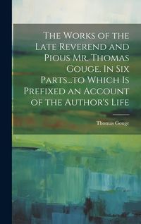 Produktbild: The Works of the Late Reverend and Pious Mr. Thomas Gouge. In six Parts...to Which is Prefixed an Account of the Author's Life
