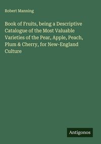 Produktbild: Book of Fruits, being a Descriptive Catalogue of the Most Valuable Varieties of the Pear, Apple, Peach, Plum & Cherry, for New-England Culture