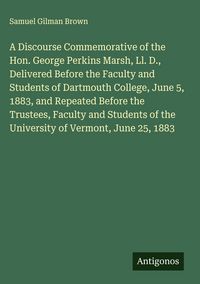 Produktbild: A Discourse Commemorative of the Hon. George Perkins Marsh, Ll. D., Delivered Before the Faculty and Students of Dartmouth College, June 5, 1883, and