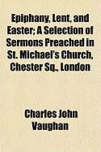 Produktbild: Epiphany, Lent, and Easter; A Selection of Sermons Preached in St. Michael's Church, Chester SQ., London