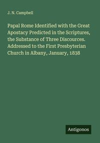 Produktbild: Papal Rome Identified with the Great Apostacy Predicted in the Scriptures, the Substance of Three Discources. Addressed to the First Presbyterian Chur