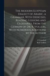 Produktbild: The Modern Egyptian Dialect of Arabic, a Grammar, With Exercises, Reading Lessions and Glossaries, From the German of Dr. K. Vollers, With Numerous Ad