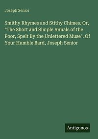 Produktbild: Smithy Rhymes and Stithy Chimes. Or, "The Short and Simple Annals of the Poor, Spelt By the Unlettered Muse". Of Your Humble Bard, Joseph Senior