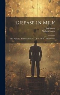 Produktbild: Disease in Milk; the Remedy, Pasteurization; the Life Work of Nathan Straus