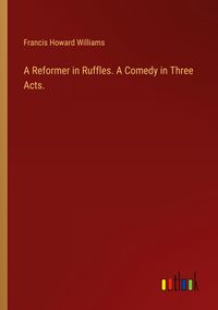 Produktbild: A Reformer in Ruffles. A Comedy in Three Acts.
