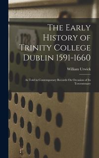 Produktbild: The Early History of Trinity College Dublin 1591-1660: As Told in Contemporary Records On Occasion of Its Tercentenary