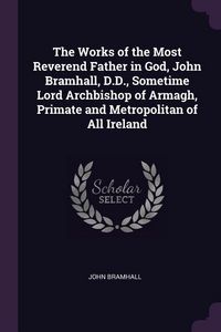 Produktbild: The Works of the Most Reverend Father in God, John Bramhall, D.D., Sometime Lord Archbishop of Armagh, Primate and Metropolitan of All Ireland