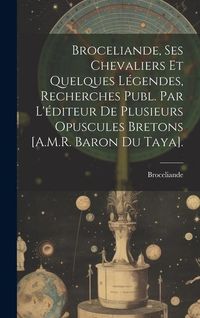 Produktbild: Broceliande, Ses Chevaliers Et Quelques L&eacute;gendes, Recherches Publ. Par L'&eacute;diteur De Plusieurs Opuscules Bretons [A.M.R. Baron Du Taya].