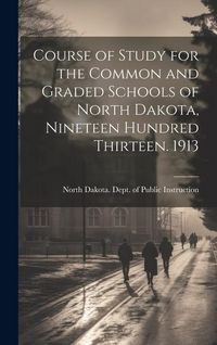Produktbild: Course of Study for the Common and Graded Schools of North Dakota, Nineteen Hundred Thirteen. 1913