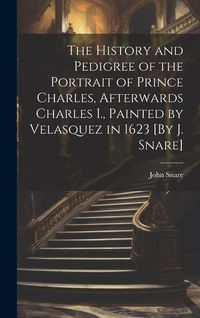 Produktbild: The History and Pedigree of the Portrait of Prince Charles, Afterwards Charles I., Painted by Velasquez in 1623 [By J. Snare]