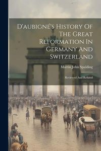 Produktbild: D'aubign&eacute;'s History Of The Great Reformation In Germany And Switzerland: Reviewed And Refuted