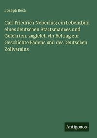 Produktbild: Carl Friedrich Nebenius; ein Lebensbild eines deutschen Staatsmannes und Gelehrten, zugleich ein Beitrag zur Geschichte Badens und des Deutschen Zollv