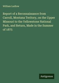 Produktbild: Report of a Reconnaissance from Carroll, Montana Teritory, on the Upper Missouri to the Yellowstone National Park, and Return, Made in the Summer of 1