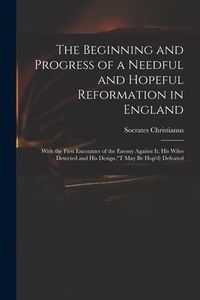 Produktbild: The Beginning and Progress of a Needful and Hopeful Reformation in England: With the First Encounter of the Enemy Against It, His Wiles Detected and H