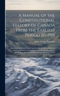 Produktbild: A Manual of the Constitutional History of Canada From the Earliest Period to 1901: Including the British North America Act of 1867, a Digest of Judici