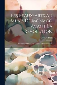Produktbild: Les Beaux-Arts Au Palais De Monaco Avant La R&eacute;volution: I. Les Princes Et Le Palais Depuis Le Seizi&egrave;me Si&egrave;cle