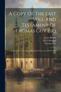 Produktbild: A Copy Of The Last Will And Testament Of Thomas Guy Esq: With An Act ... For Incorporating The Executors Of The Said Will