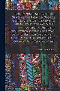 Produktbild: Correspondence of Lieut.-General the Hon. Sir George Cathcart, K.C.B., Relative to His Military Operations in Kaffraria, Until the Termination of the