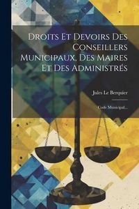 Produktbild: Droits Et Devoirs Des Conseillers Municipaux, Des Maires Et Des Administr&eacute;s: Code Municipal...