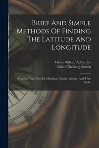 Produktbild: Brief And Simple Methods Of Finding The Latitude And Longitude: Together With New Ex-meridian, Double Altitude, And Time Tables