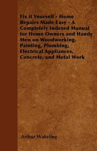 Produktbild: Fix it Yourself - Home Repairs Made Easy - A Completely Indexed Manual for Home Owners and Handy Men on Woodworking, Painting, Plumbing, Electrical Ap