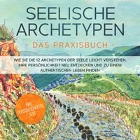 Produktbild: Seelische Archetypen - Das Praxisbuch: Wie Sie die 12 Archetypen der Seele leicht verstehen, Ihre Pers&ouml;nlichkeit neu entdecken und zu einem authentischen Leben finden | inkl. Pers&ouml;nlichkeitstest