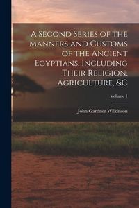 Produktbild: A Second Series of the Manners and Customs of the Ancient Egyptians, Including Their Religion, Agriculture, &c; Volume 1