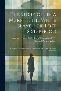 Produktbild: The Story of Lena Murphy, the White Slave; The Lost Sisterhood: Rivalence [i.e. Prevalence] of Prostitution in Chicago: Startling Revelations