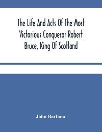 Produktbild: The Life And Acts Of The Most Victorious Conqueror Robert Bruce, King Of Scotland