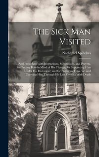 Produktbild: The Sick Man Visited: And Furnished With Instructions, Meditations, and Prayers, for Putting Him in Mind of His Change; for Supporting Him U