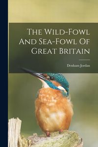 Produktbild: The Wild-fowl And Sea-fowl Of Great Britain
