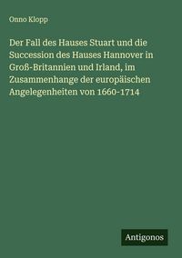 Produktbild: Der Fall des Hauses Stuart und die Succession des Hauses Hannover in Gro&szlig;-Britannien und Irland, im Zusammenhange der europ&auml;ischen Angelegenheiten von