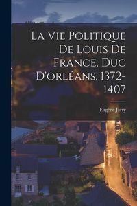 Produktbild: La Vie Politique De Louis De France, Duc D'orl&eacute;ans, 1372-1407
