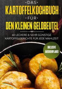 Produktbild: Das Kartoffelkochbuch f&uuml;r den kleinen Geldbeutel: 60 leckere & sehr g&uuml;nstige Kartoffelgerichte f&uuml;r jede Mahlzeit - Inklusive Wochenplaner