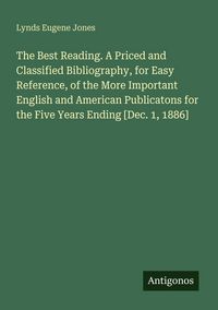 Produktbild: The Best Reading. A Priced and Classified Bibliography, for Easy Reference, of the More Important English and American Publicatons for the Five Years Ending [Dec. 1, 1886]